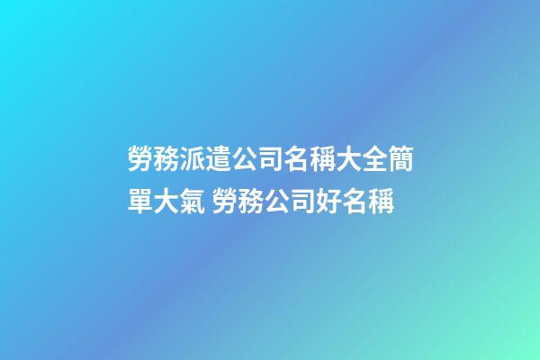 勞務派遣公司名稱大全簡單大氣 勞務公司好名稱-第1張-公司起名-玄機派